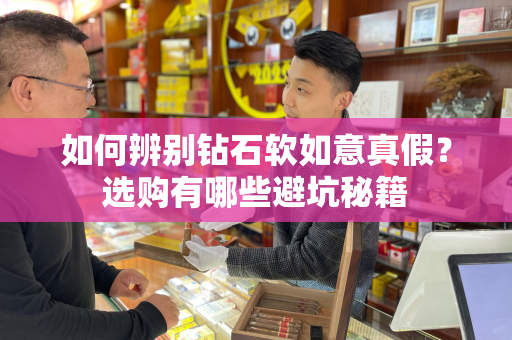 如何辨别钻石软如意真假？选购有哪些避坑秘籍